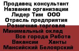 Продавец-консультант › Название организации ­ Лидер Тим, ООО › Отрасль предприятия ­ Розничная торговля › Минимальный оклад ­ 14 000 - Все города Работа » Вакансии   . Ханты-Мансийский,Белоярский г.